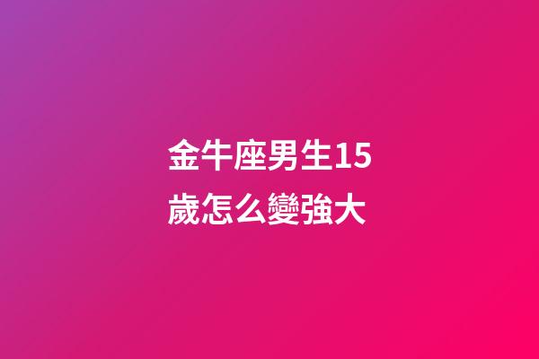 金牛座男生15歲怎么變強大-第1張-星座運勢-玄機派