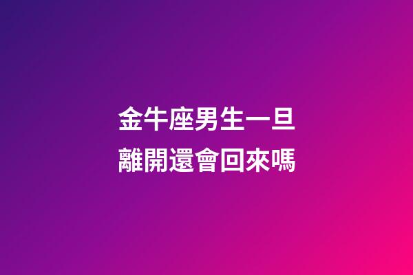 金牛座男生一旦離開還會回來嗎-第1張-星座運勢-玄機(jī)派