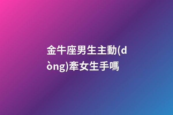 金牛座男生主動(dòng)牽女生手嗎