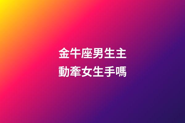 金牛座男生主動牽女生手嗎