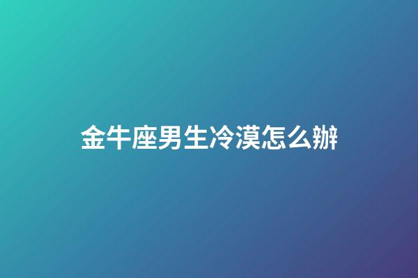 金牛座男生冷漠怎么辦-第1張-星座運勢-玄機派