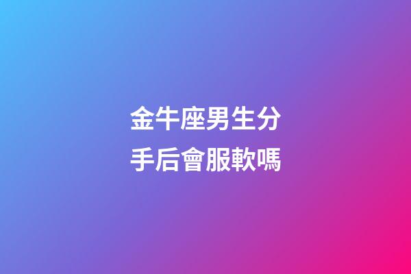 金牛座男生分手后會服軟嗎-第1張-星座運(yùn)勢-玄機(jī)派