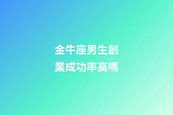 金牛座男生創業成功率高嗎-第1張-星座運勢-玄機派