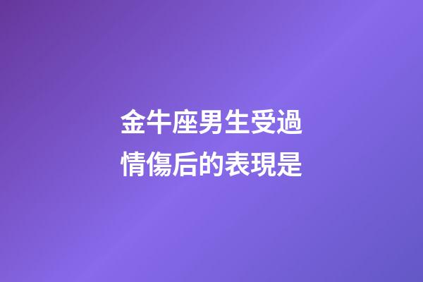 金牛座男生受過情傷后的表現是-第1張-星座運勢-玄機派