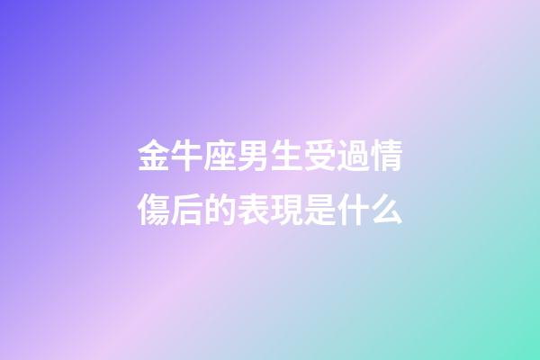 金牛座男生受過情傷后的表現是什么-第1張-星座運勢-玄機派