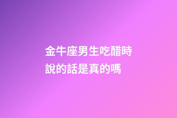 金牛座男生吃醋時說的話是真的嗎-第1張-星座運勢-玄機派
