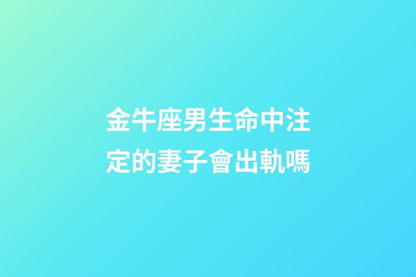 金牛座男生命中注定的妻子會出軌嗎-第1張-星座運勢-玄機派