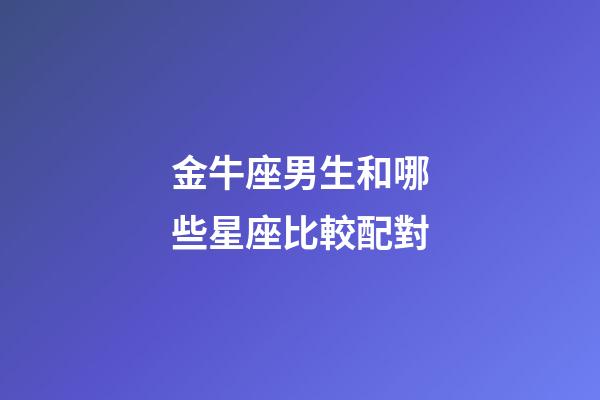 金牛座男生和哪些星座比較配對-第1張-星座運勢-玄機派