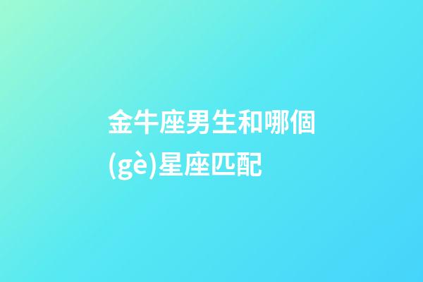 金牛座男生和哪個(gè)星座匹配-第1張-星座運(yùn)勢-玄機(jī)派