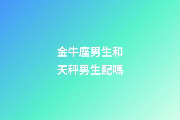 金牛座男生和天秤男生配嗎-第1張-星座運(yùn)勢-玄機(jī)派