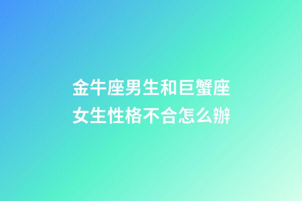 金牛座男生和巨蟹座女生性格不合怎么辦-第1張-星座運勢-玄機派