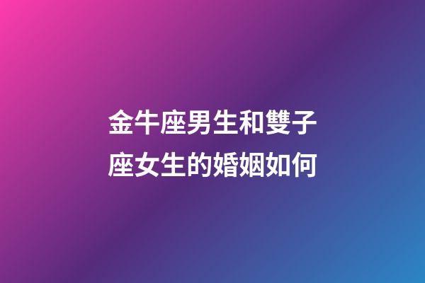 金牛座男生和雙子座女生的婚姻如何-第1張-星座運(yùn)勢-玄機(jī)派