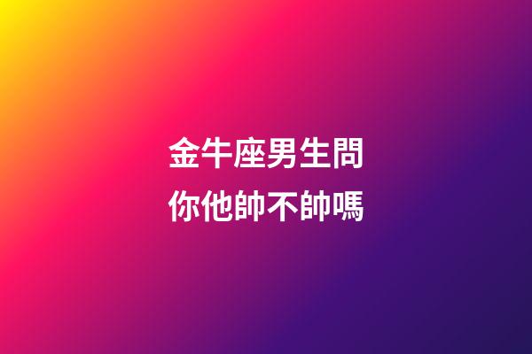 金牛座男生問你他帥不帥嗎-第1張-星座運勢-玄機派