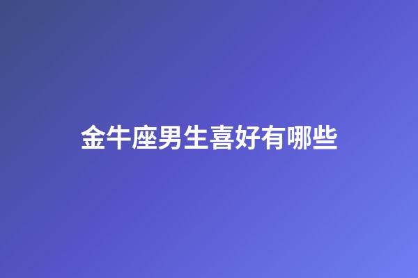 金牛座男生喜好有哪些-第1張-星座運勢-玄機派
