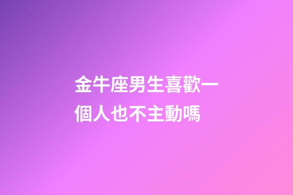 金牛座男生喜歡一個人也不主動嗎-第1張-星座運勢-玄機派