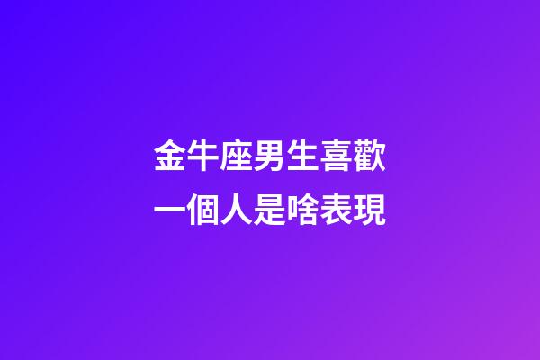 金牛座男生喜歡一個人是啥表現-第1張-星座運勢-玄機派