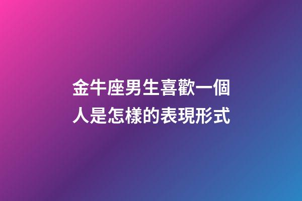 金牛座男生喜歡一個人是怎樣的表現形式-第1張-星座運勢-玄機派