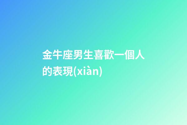 金牛座男生喜歡一個人的表現(xiàn)（金牛會一直憋著不找你嗎）-第1張-星座運勢-玄機派