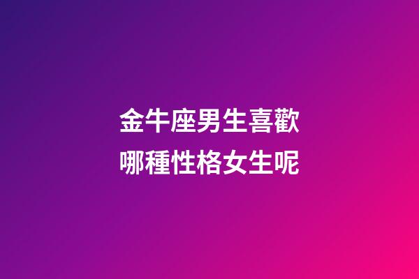 金牛座男生喜歡哪種性格女生呢-第1張-星座運勢-玄機派