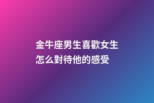 金牛座男生喜歡女生怎么對待他的感受-第1張-星座運勢-玄機派