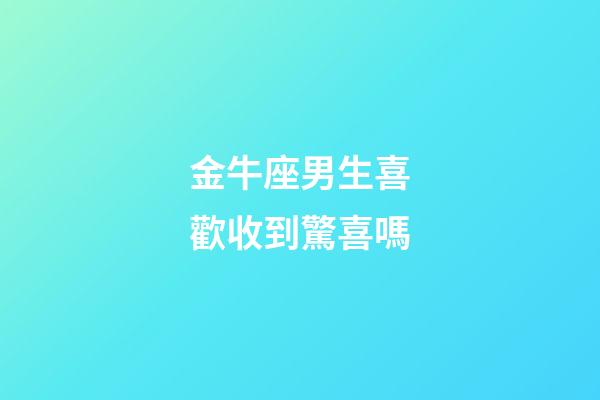 金牛座男生喜歡收到驚喜嗎-第1張-星座運勢-玄機派