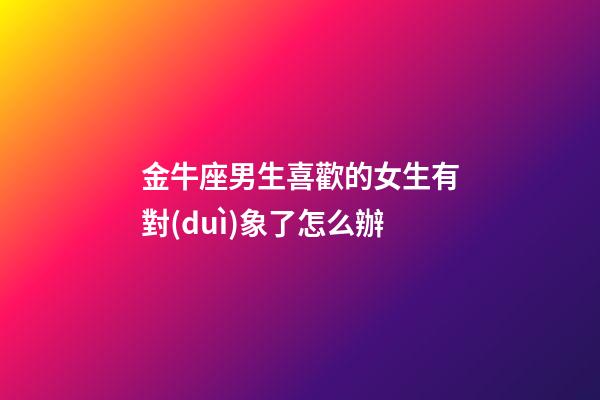 金牛座男生喜歡的女生有對(duì)象了怎么辦-第1張-星座運(yùn)勢(shì)-玄機(jī)派