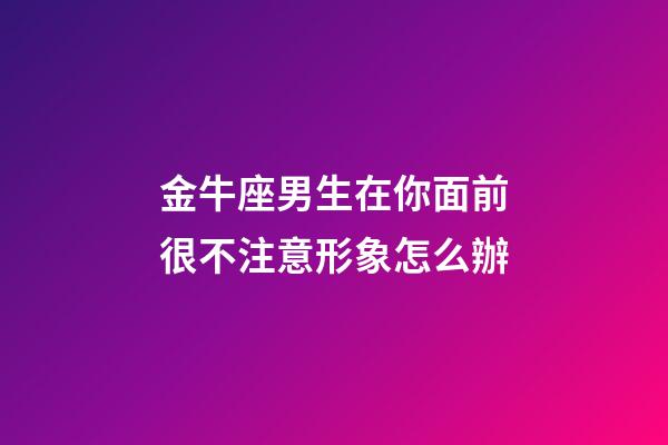 金牛座男生在你面前很不注意形象怎么辦-第1張-星座運勢-玄機派