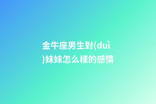 金牛座男生對(duì)妹妹怎么樣的感情-第1張-星座運(yùn)勢(shì)-玄機(jī)派