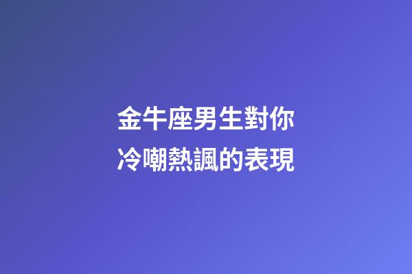 金牛座男生對你冷嘲熱諷的表現-第1張-星座運勢-玄機派