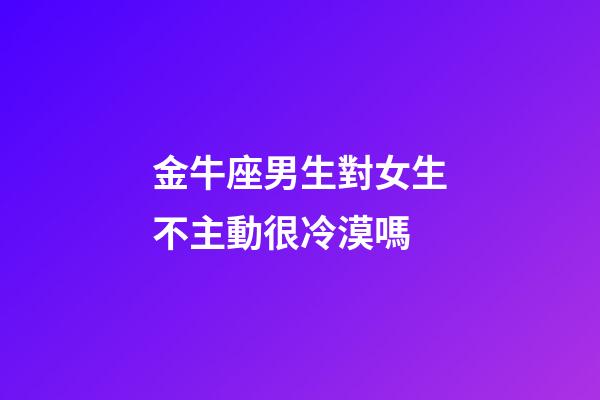 金牛座男生對女生不主動很冷漠嗎-第1張-星座運勢-玄機派