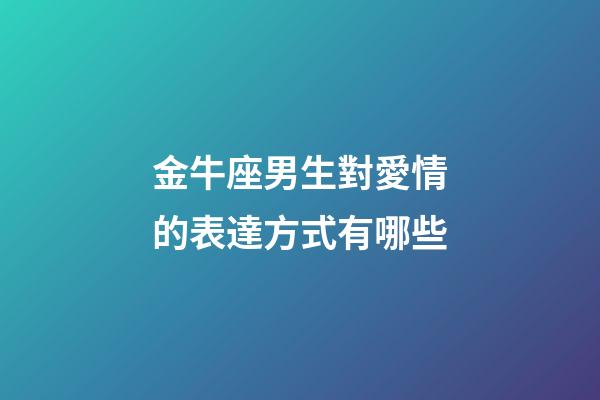 金牛座男生對愛情的表達方式有哪些-第1張-星座運勢-玄機派