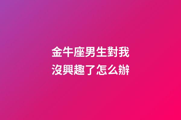 金牛座男生對我沒興趣了怎么辦-第1張-星座運勢-玄機派