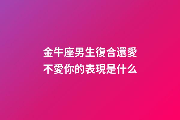 金牛座男生復合還愛不愛你的表現是什么-第1張-星座運勢-玄機派
