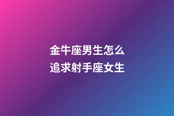 金牛座男生怎么追求射手座女生-第1張-星座運勢-玄機派