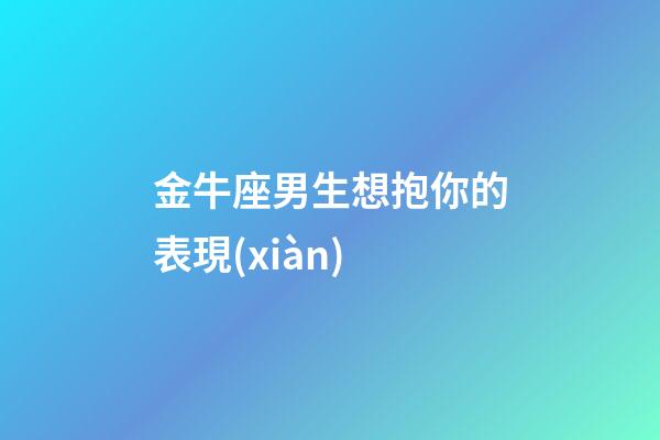 金牛座男生想抱你的表現(xiàn)-第1張-星座運(yùn)勢(shì)-玄機(jī)派