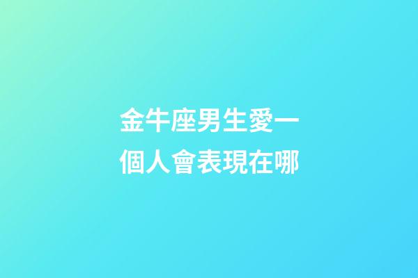 金牛座男生愛一個人會表現在哪-第1張-星座運勢-玄機派