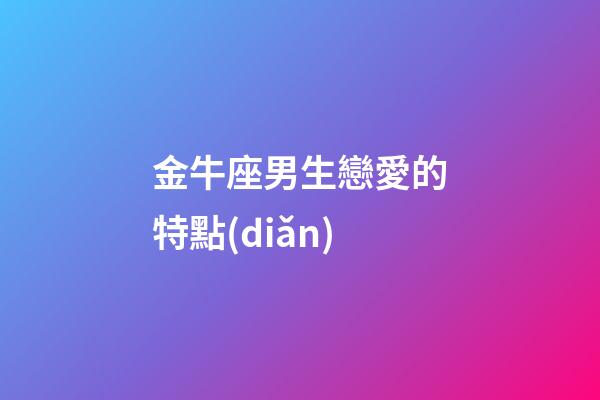 金牛座男生戀愛的特點(diǎn)（金牛男只是玩玩的表現(xiàn)）-第1張-星座運(yùn)勢-玄機(jī)派