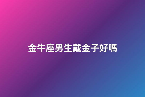 金牛座男生戴金子好嗎