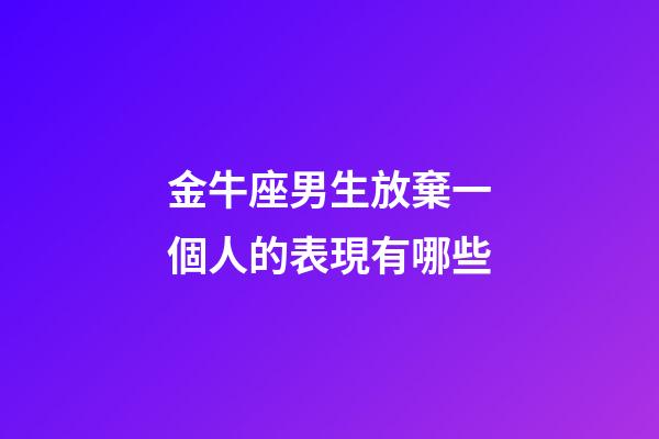 金牛座男生放棄一個人的表現有哪些-第1張-星座運勢-玄機派