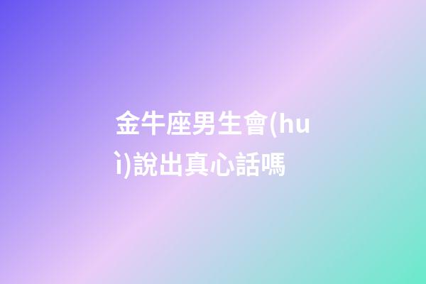 金牛座男生會(huì)說出真心話嗎-第1張-星座運(yùn)勢-玄機(jī)派
