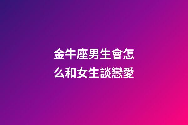 金牛座男生會怎么和女生談戀愛-第1張-星座運勢-玄機派