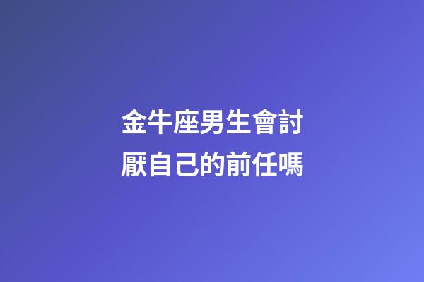 金牛座男生會討厭自己的前任嗎-第1張-星座運勢-玄機派