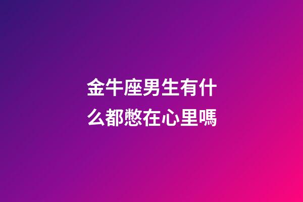 金牛座男生有什么都憋在心里嗎-第1張-星座運勢-玄機派