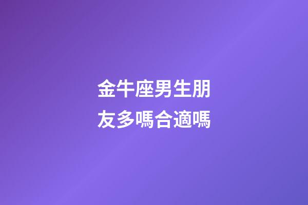 金牛座男生朋友多嗎合適嗎-第1張-星座運勢-玄機派