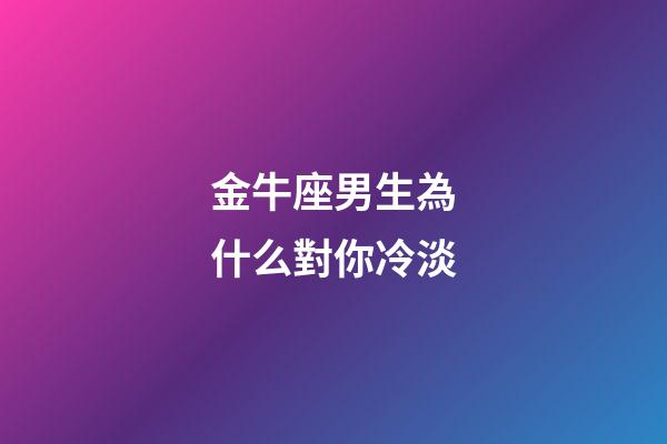 金牛座男生為什么對你冷淡-第1張-星座運勢-玄機派