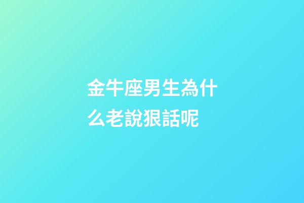 金牛座男生為什么老說狠話呢-第1張-星座運勢-玄機派