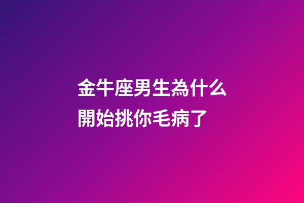 金牛座男生為什么開始挑你毛病了-第1張-星座運勢-玄機派