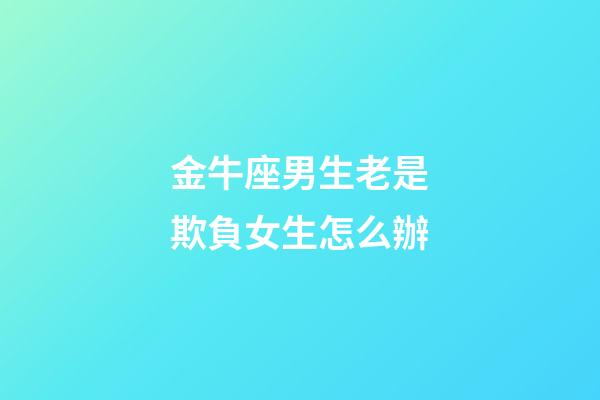 金牛座男生老是欺負女生怎么辦-第1張-星座運勢-玄機派
