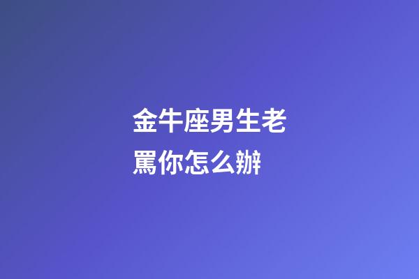 金牛座男生老罵你怎么辦-第1張-星座運勢-玄機派