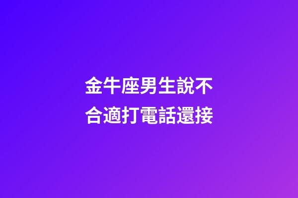 金牛座男生說不合適打電話還接-第1張-星座運勢-玄機派